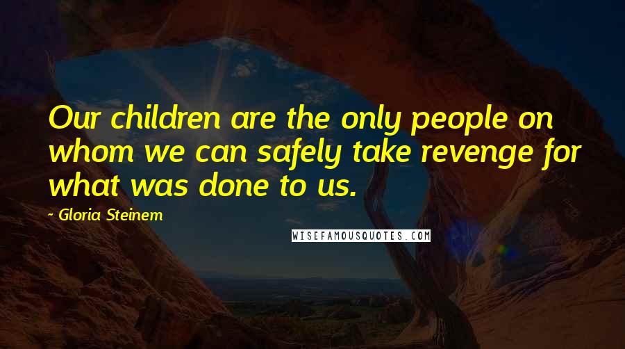 Gloria Steinem Quotes: Our children are the only people on whom we can safely take revenge for what was done to us.