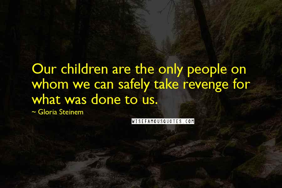 Gloria Steinem Quotes: Our children are the only people on whom we can safely take revenge for what was done to us.