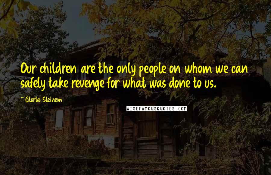 Gloria Steinem Quotes: Our children are the only people on whom we can safely take revenge for what was done to us.