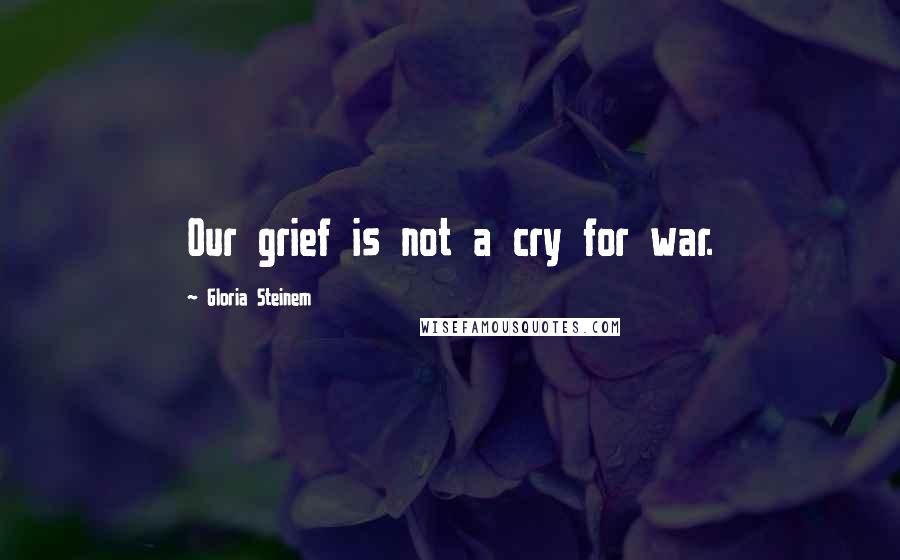 Gloria Steinem Quotes: Our grief is not a cry for war.