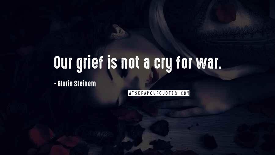 Gloria Steinem Quotes: Our grief is not a cry for war.