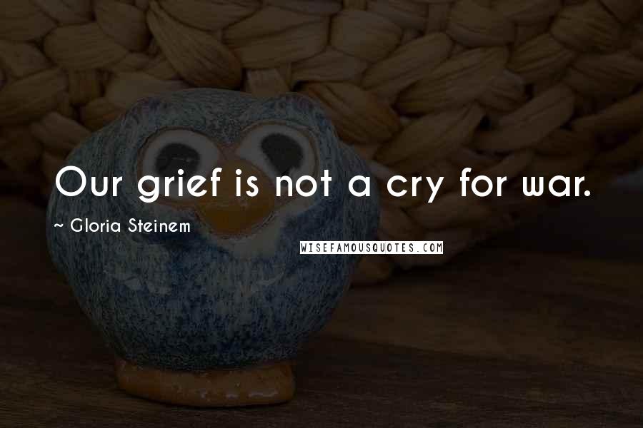 Gloria Steinem Quotes: Our grief is not a cry for war.