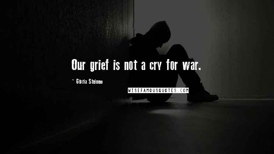 Gloria Steinem Quotes: Our grief is not a cry for war.