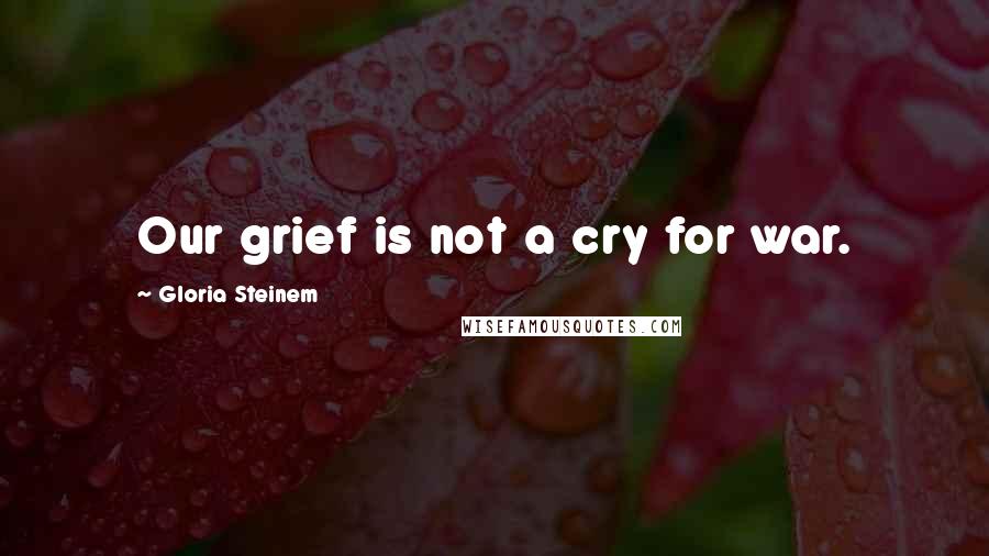 Gloria Steinem Quotes: Our grief is not a cry for war.