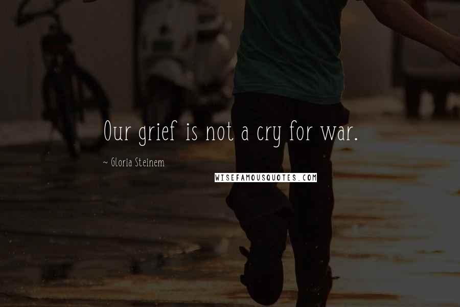 Gloria Steinem Quotes: Our grief is not a cry for war.