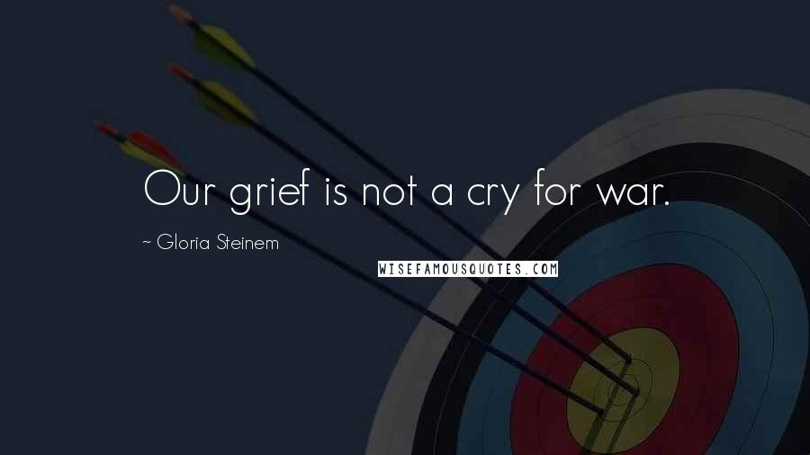 Gloria Steinem Quotes: Our grief is not a cry for war.