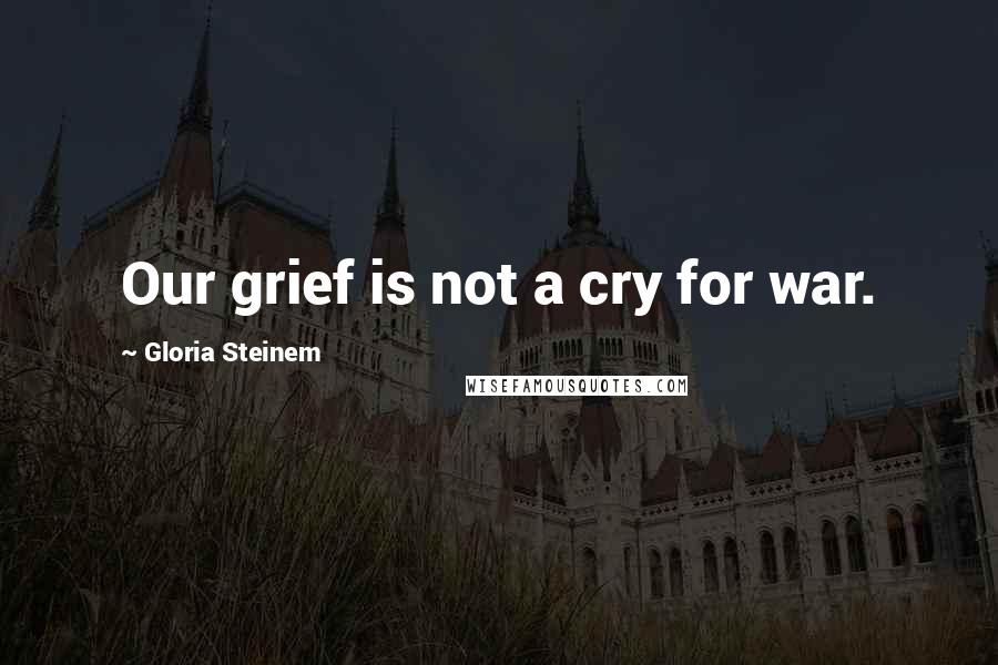 Gloria Steinem Quotes: Our grief is not a cry for war.