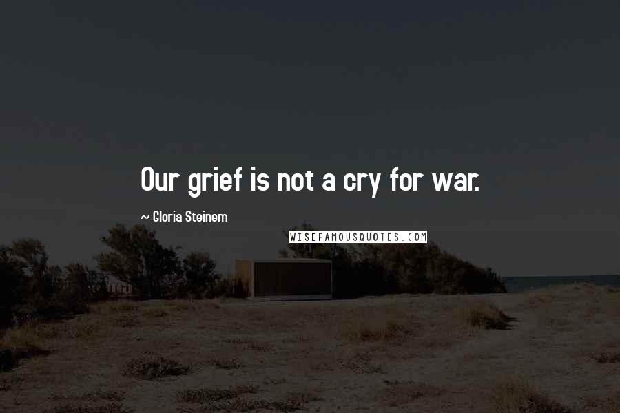 Gloria Steinem Quotes: Our grief is not a cry for war.