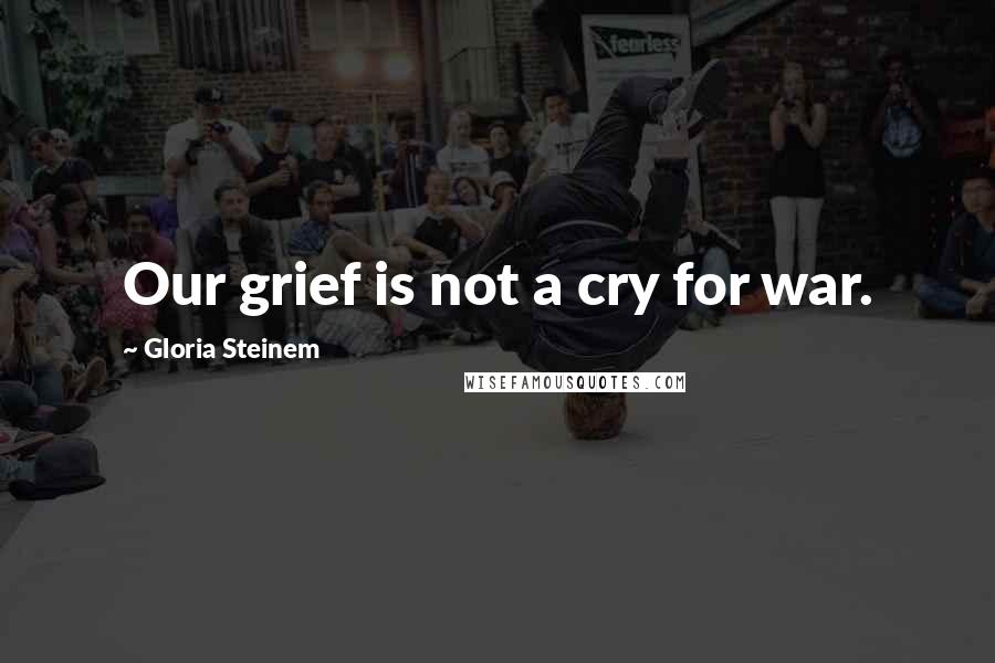 Gloria Steinem Quotes: Our grief is not a cry for war.