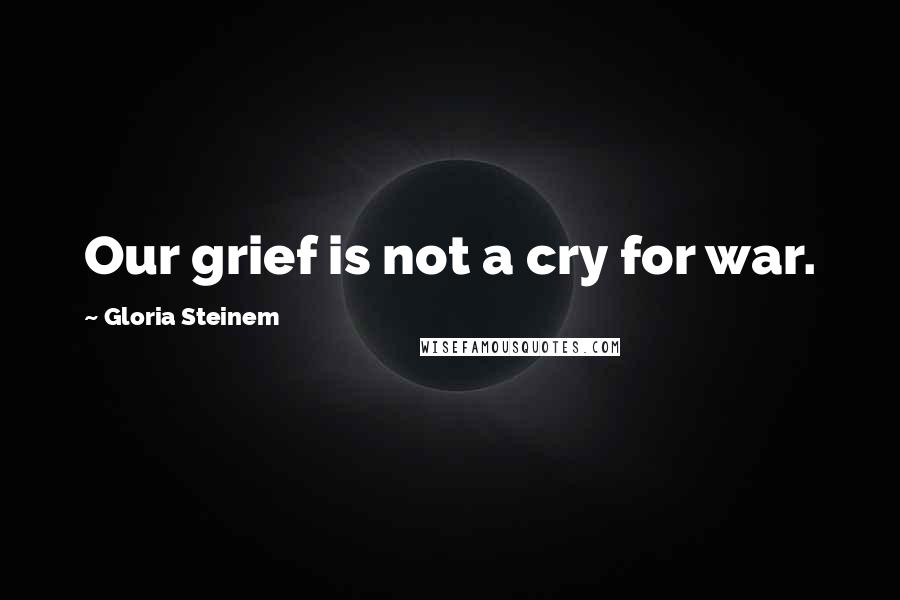 Gloria Steinem Quotes: Our grief is not a cry for war.