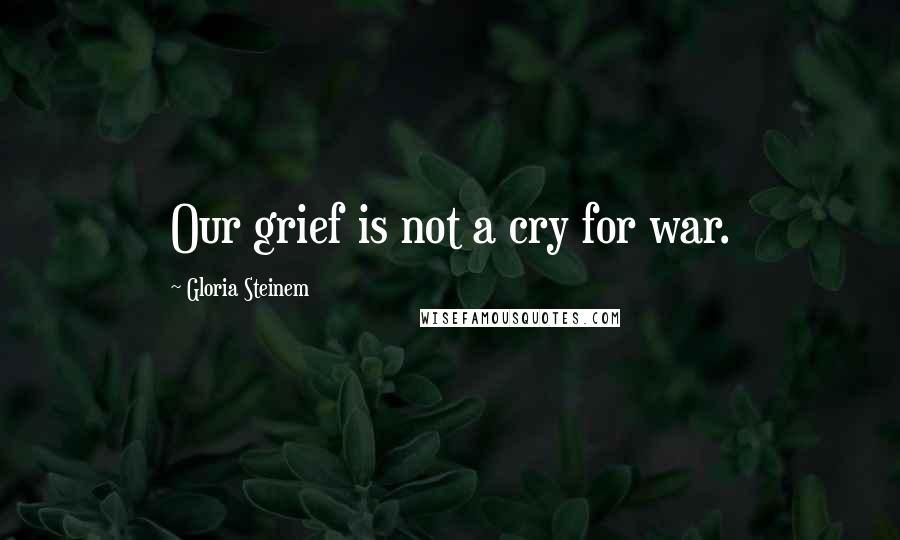 Gloria Steinem Quotes: Our grief is not a cry for war.