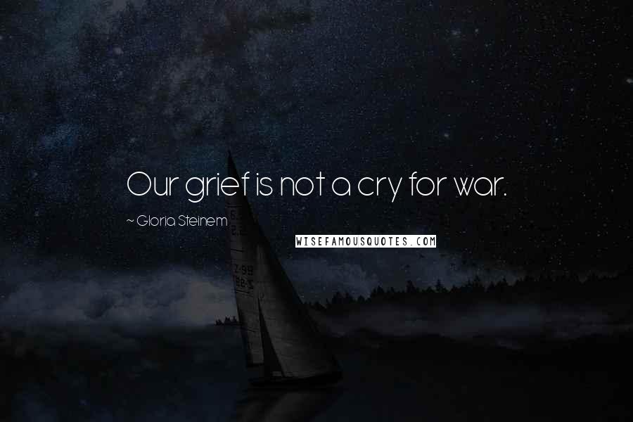 Gloria Steinem Quotes: Our grief is not a cry for war.