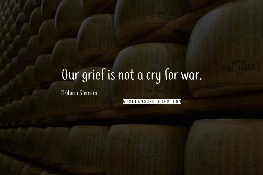 Gloria Steinem Quotes: Our grief is not a cry for war.