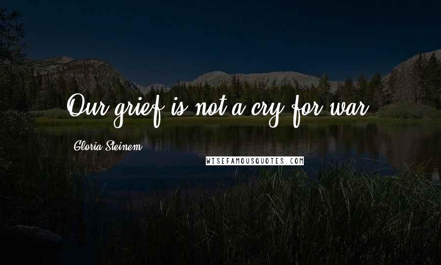 Gloria Steinem Quotes: Our grief is not a cry for war.