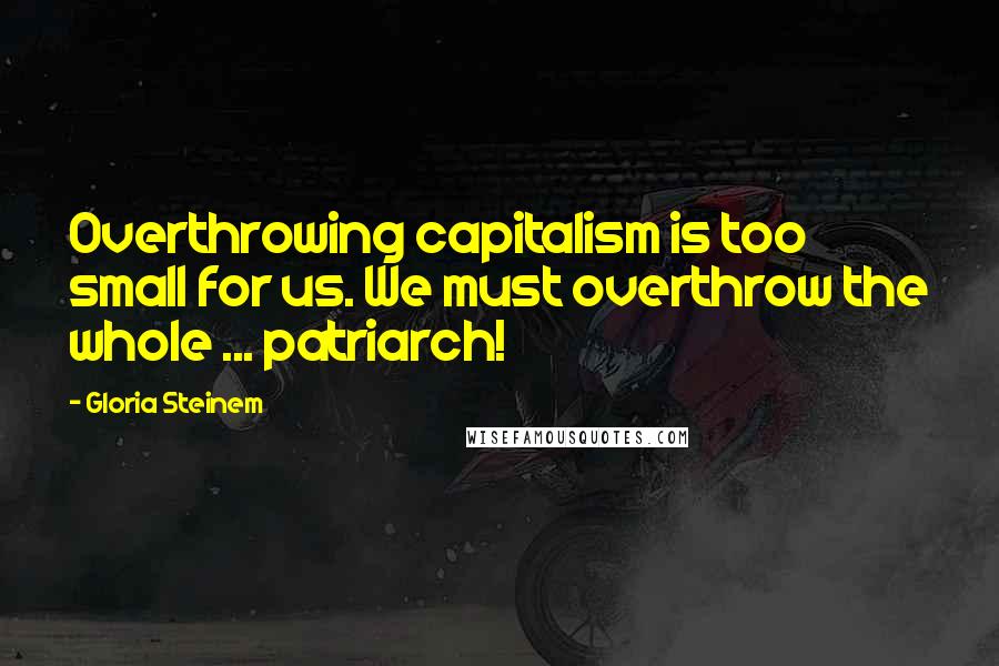 Gloria Steinem Quotes: Overthrowing capitalism is too small for us. We must overthrow the whole ... patriarch!