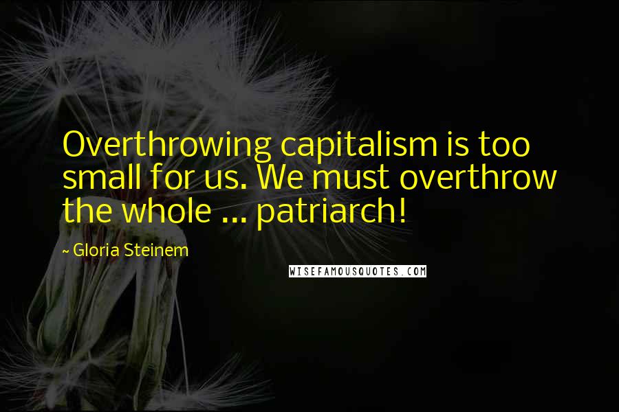 Gloria Steinem Quotes: Overthrowing capitalism is too small for us. We must overthrow the whole ... patriarch!