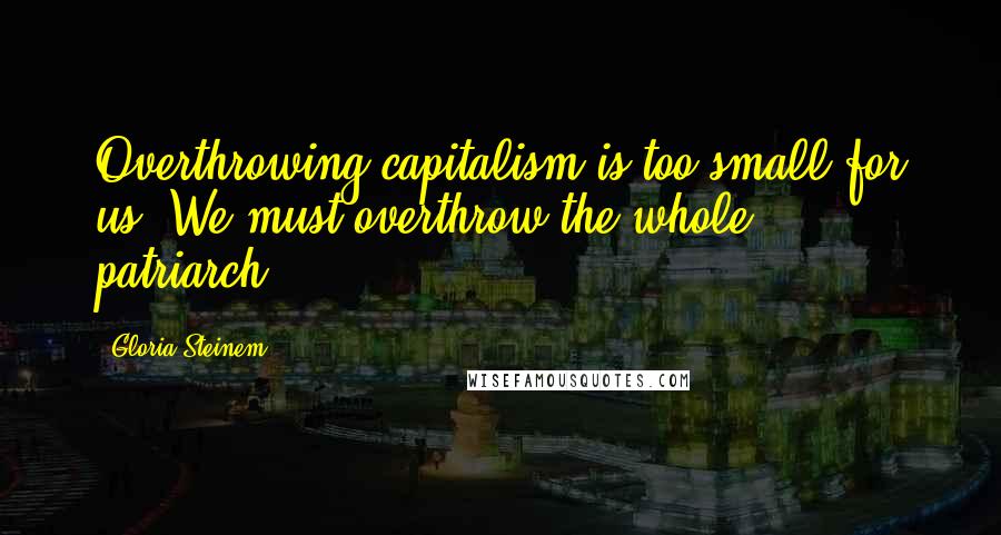 Gloria Steinem Quotes: Overthrowing capitalism is too small for us. We must overthrow the whole ... patriarch!