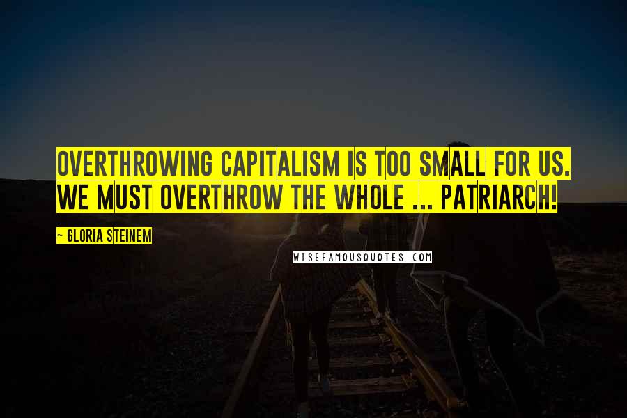 Gloria Steinem Quotes: Overthrowing capitalism is too small for us. We must overthrow the whole ... patriarch!