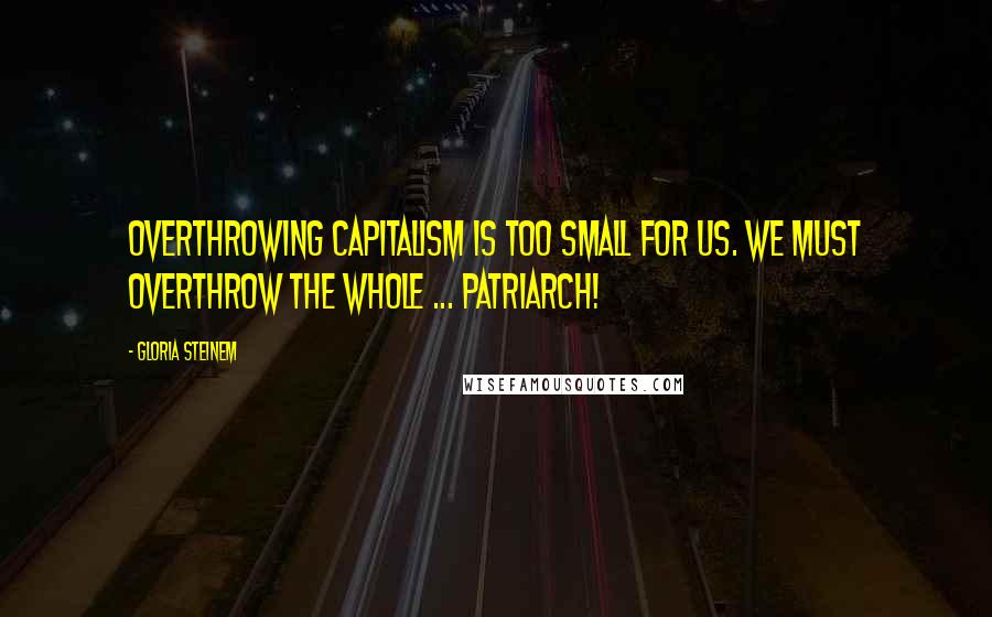 Gloria Steinem Quotes: Overthrowing capitalism is too small for us. We must overthrow the whole ... patriarch!