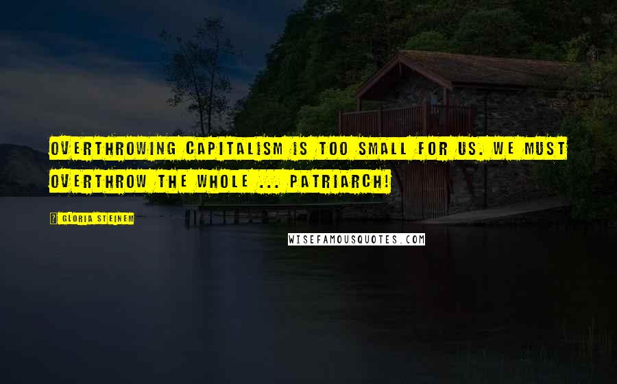 Gloria Steinem Quotes: Overthrowing capitalism is too small for us. We must overthrow the whole ... patriarch!