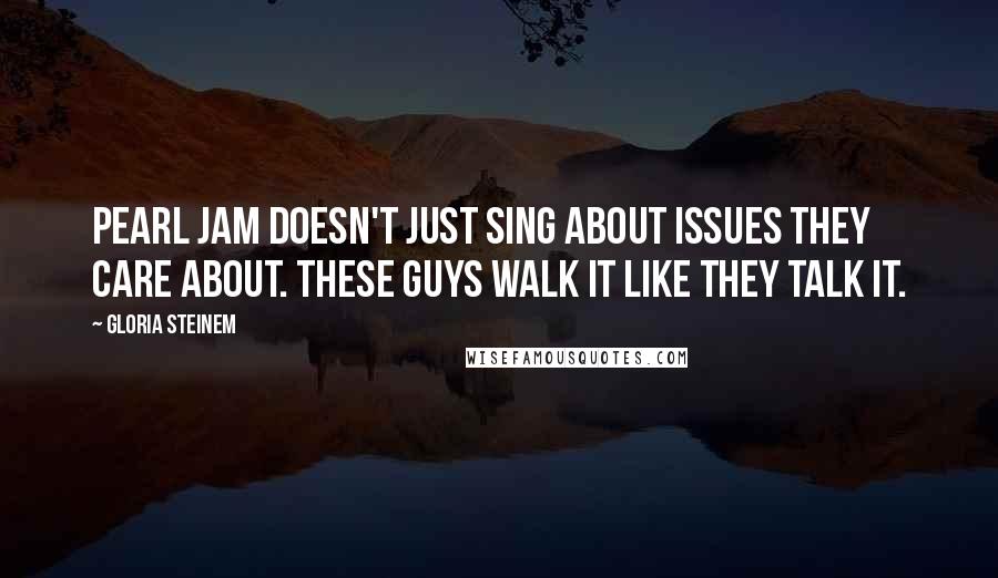 Gloria Steinem Quotes: Pearl Jam doesn't just sing about issues they care about. These guys walk it like they talk it.