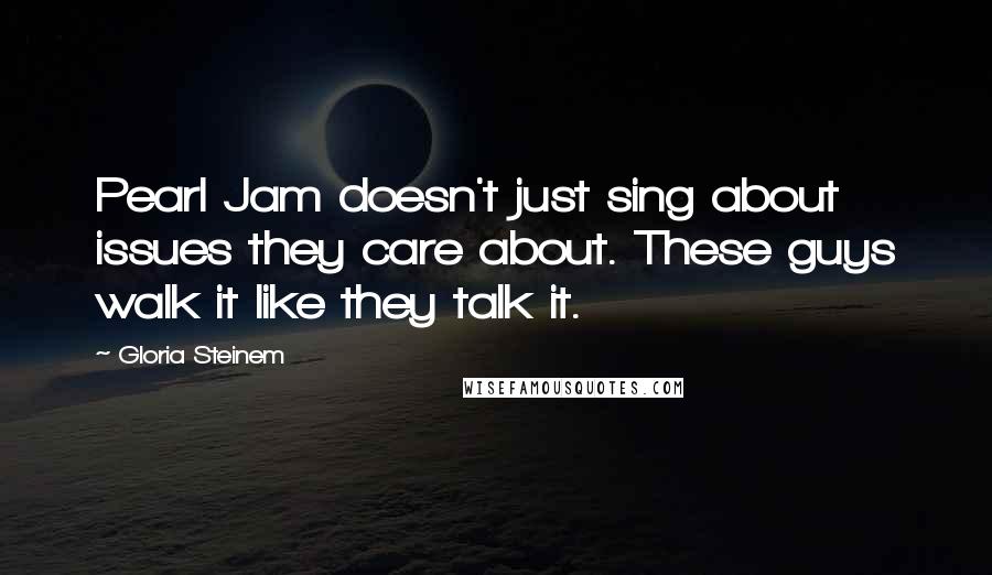 Gloria Steinem Quotes: Pearl Jam doesn't just sing about issues they care about. These guys walk it like they talk it.