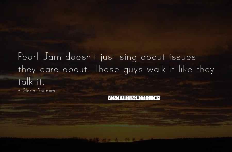 Gloria Steinem Quotes: Pearl Jam doesn't just sing about issues they care about. These guys walk it like they talk it.