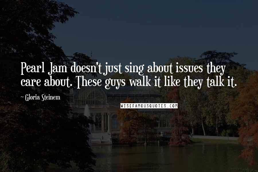 Gloria Steinem Quotes: Pearl Jam doesn't just sing about issues they care about. These guys walk it like they talk it.