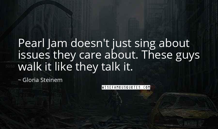 Gloria Steinem Quotes: Pearl Jam doesn't just sing about issues they care about. These guys walk it like they talk it.