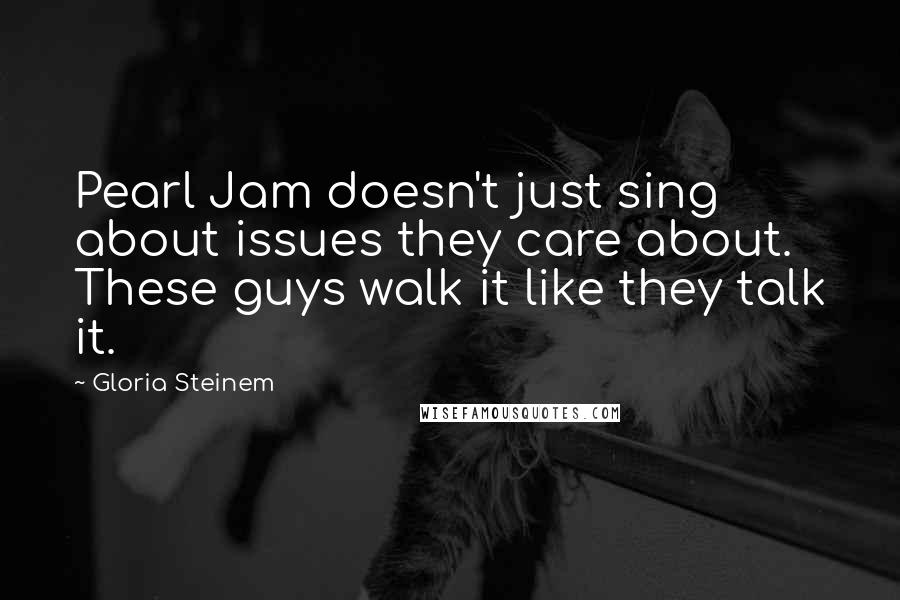 Gloria Steinem Quotes: Pearl Jam doesn't just sing about issues they care about. These guys walk it like they talk it.