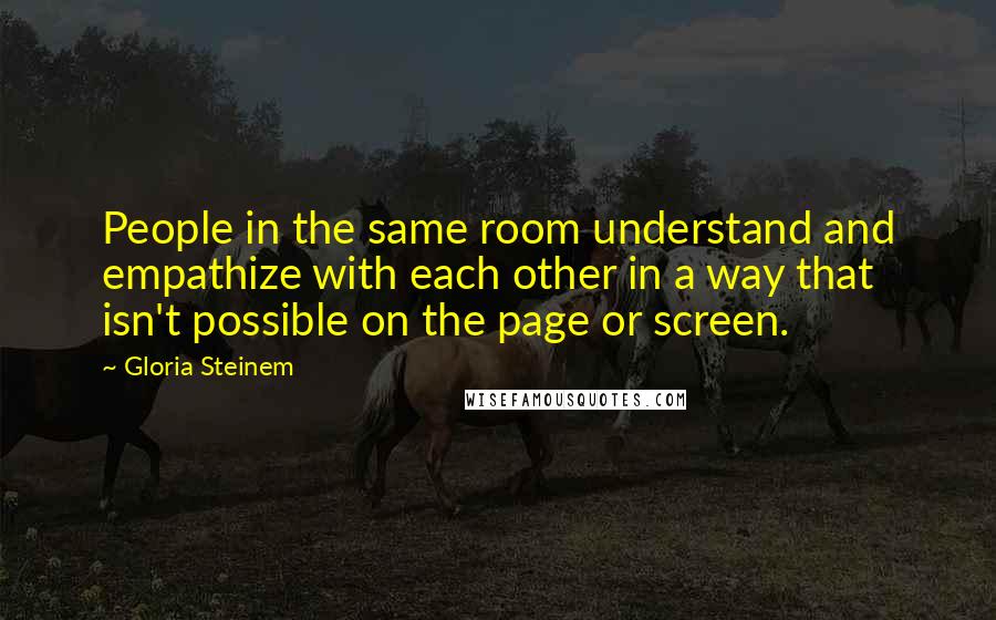 Gloria Steinem Quotes: People in the same room understand and empathize with each other in a way that isn't possible on the page or screen.
