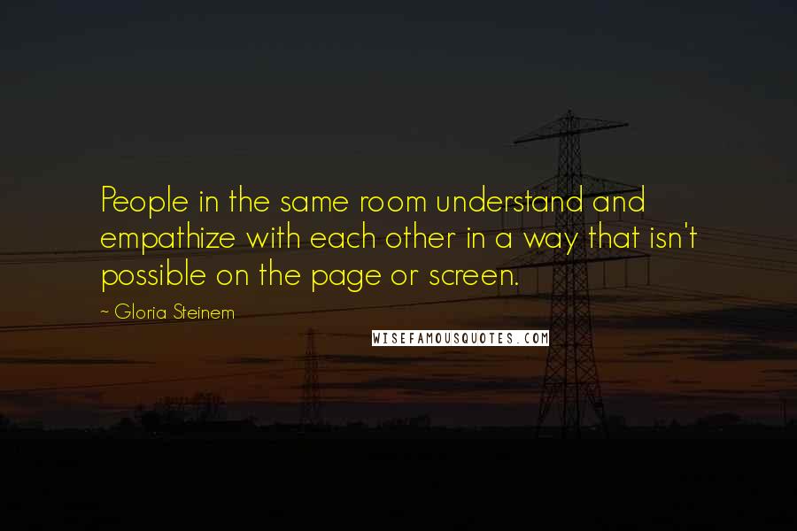 Gloria Steinem Quotes: People in the same room understand and empathize with each other in a way that isn't possible on the page or screen.