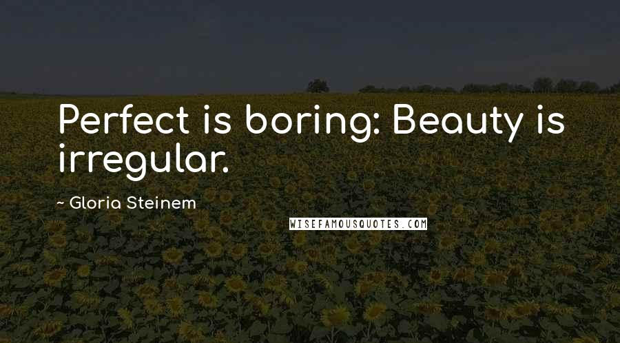 Gloria Steinem Quotes: Perfect is boring: Beauty is irregular.