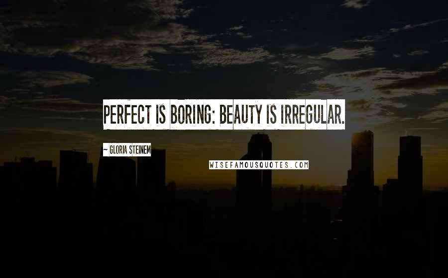 Gloria Steinem Quotes: Perfect is boring: Beauty is irregular.