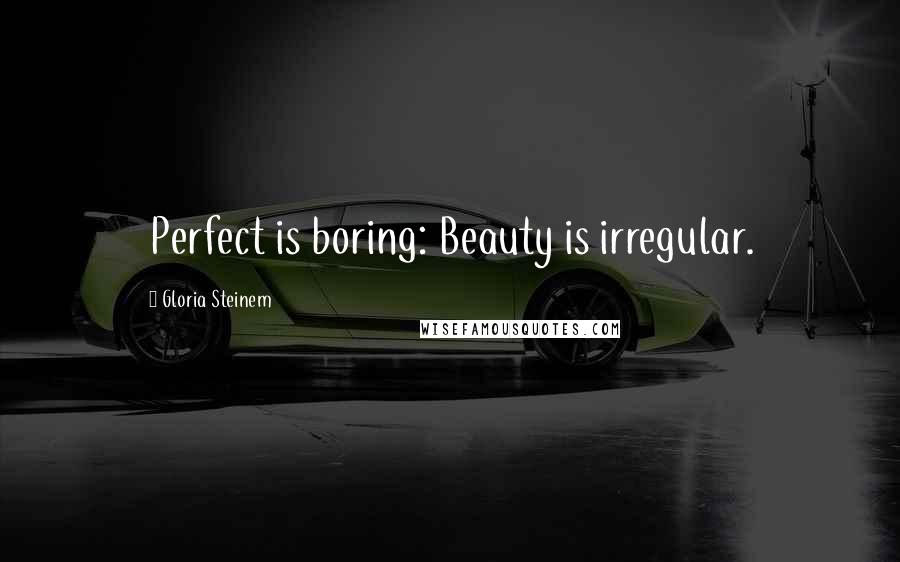 Gloria Steinem Quotes: Perfect is boring: Beauty is irregular.