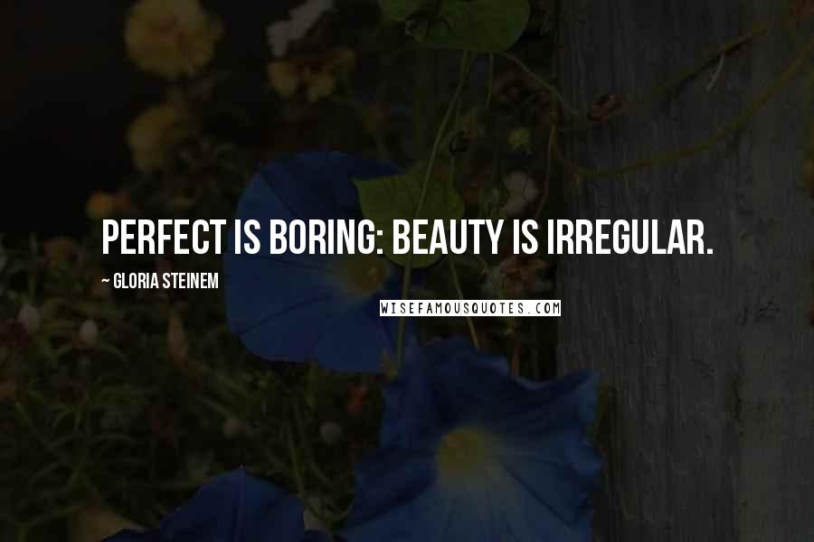 Gloria Steinem Quotes: Perfect is boring: Beauty is irregular.