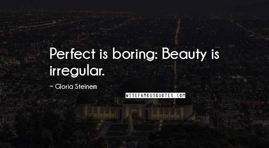 Gloria Steinem Quotes: Perfect is boring: Beauty is irregular.