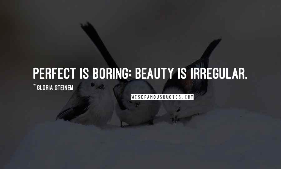 Gloria Steinem Quotes: Perfect is boring: Beauty is irregular.