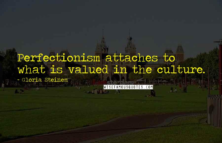 Gloria Steinem Quotes: Perfectionism attaches to what is valued in the culture.