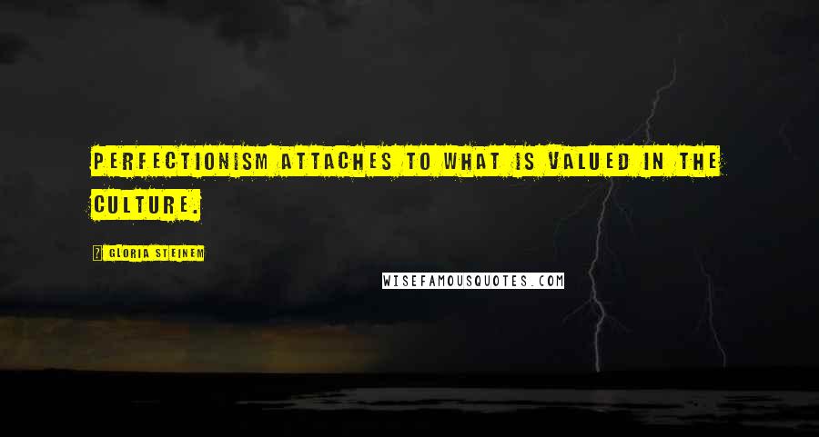 Gloria Steinem Quotes: Perfectionism attaches to what is valued in the culture.