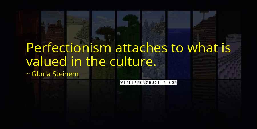 Gloria Steinem Quotes: Perfectionism attaches to what is valued in the culture.