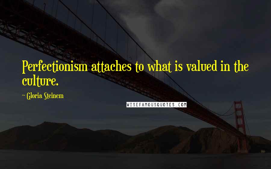 Gloria Steinem Quotes: Perfectionism attaches to what is valued in the culture.