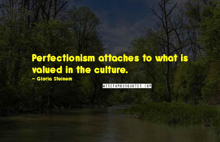 Gloria Steinem Quotes: Perfectionism attaches to what is valued in the culture.