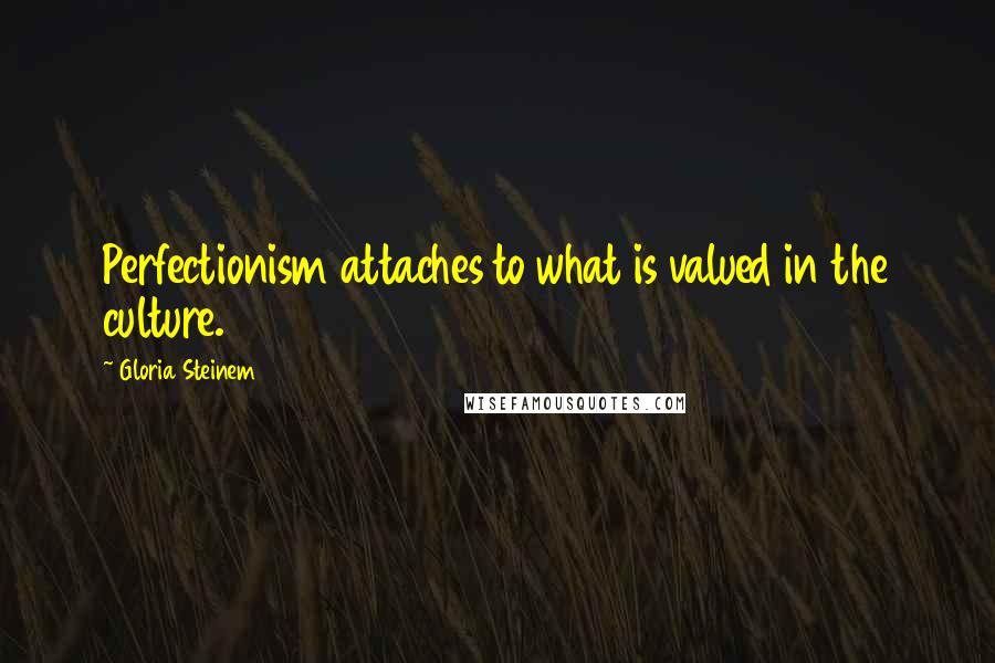 Gloria Steinem Quotes: Perfectionism attaches to what is valued in the culture.