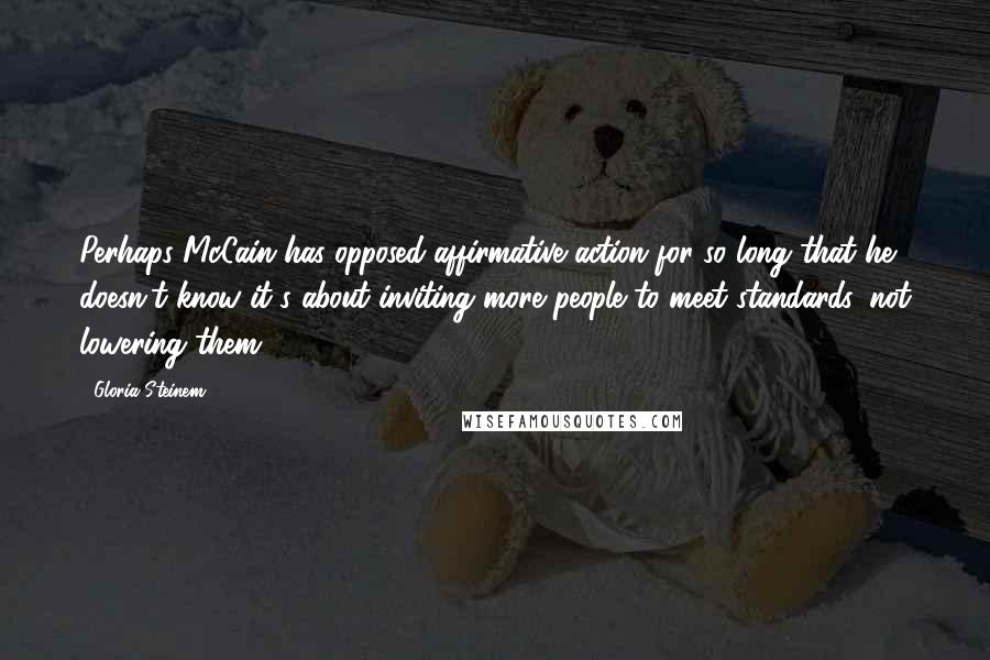 Gloria Steinem Quotes: Perhaps McCain has opposed affirmative action for so long that he doesn't know it's about inviting more people to meet standards, not lowering them.