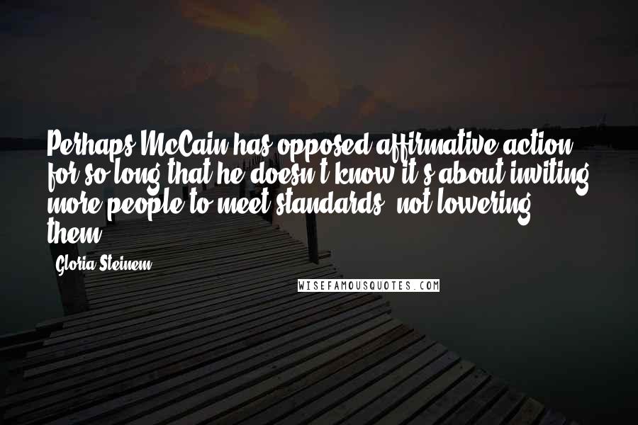 Gloria Steinem Quotes: Perhaps McCain has opposed affirmative action for so long that he doesn't know it's about inviting more people to meet standards, not lowering them.