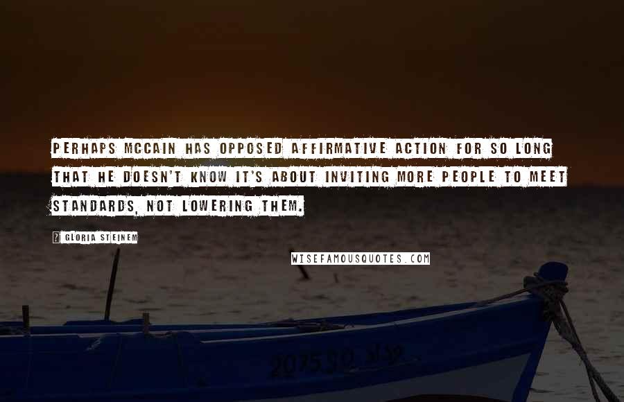 Gloria Steinem Quotes: Perhaps McCain has opposed affirmative action for so long that he doesn't know it's about inviting more people to meet standards, not lowering them.