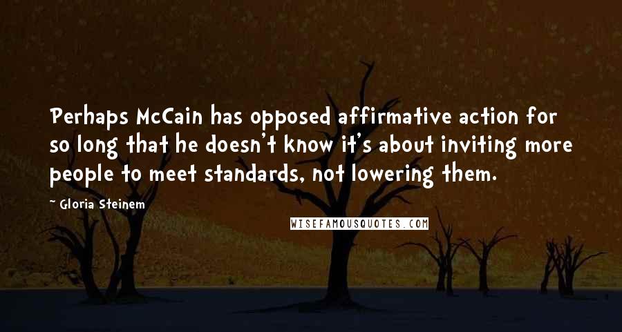 Gloria Steinem Quotes: Perhaps McCain has opposed affirmative action for so long that he doesn't know it's about inviting more people to meet standards, not lowering them.