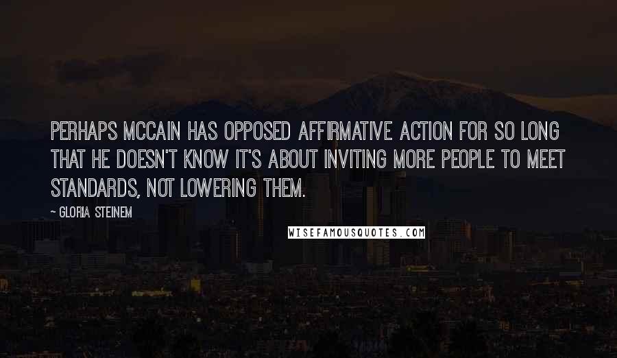 Gloria Steinem Quotes: Perhaps McCain has opposed affirmative action for so long that he doesn't know it's about inviting more people to meet standards, not lowering them.