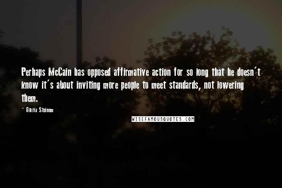 Gloria Steinem Quotes: Perhaps McCain has opposed affirmative action for so long that he doesn't know it's about inviting more people to meet standards, not lowering them.